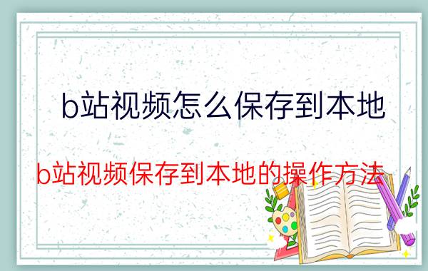 b站视频怎么保存到本地 b站视频保存到本地的操作方法